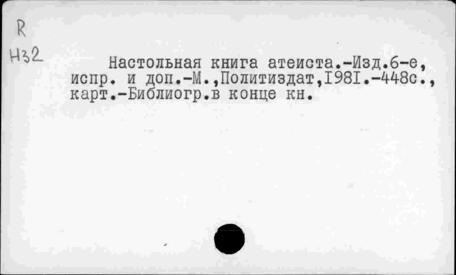 ﻿
Настольная книга атеиста.-Изд.6-е, испр. и доп.-М.»Политиздат,1981.-448с., карт.-Библиогр.в конце кн.